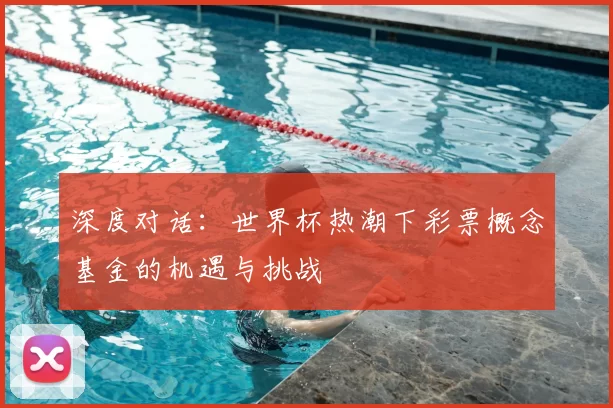 深度对话:世界杯热潮下彩票概念基金的机遇与挑战