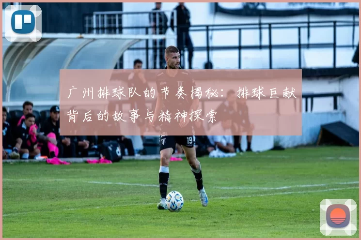 广州排球队的节奏揭秘:排球巨献背后的故事与精神探索