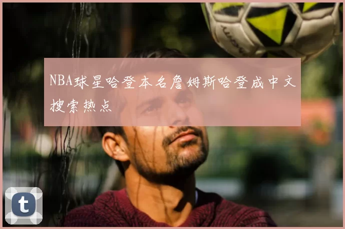 NBA球星哈登本名詹姆斯哈登成中文搜索热点