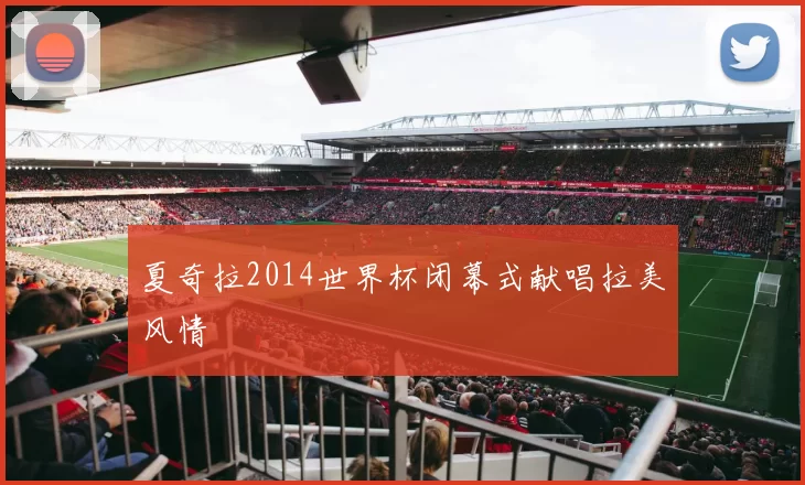 夏奇拉2014世界杯闭幕式献唱拉美风情