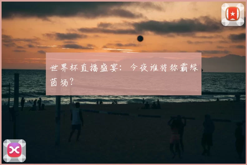世界杯直播盛宴：今夜谁将称霸绿茵场？