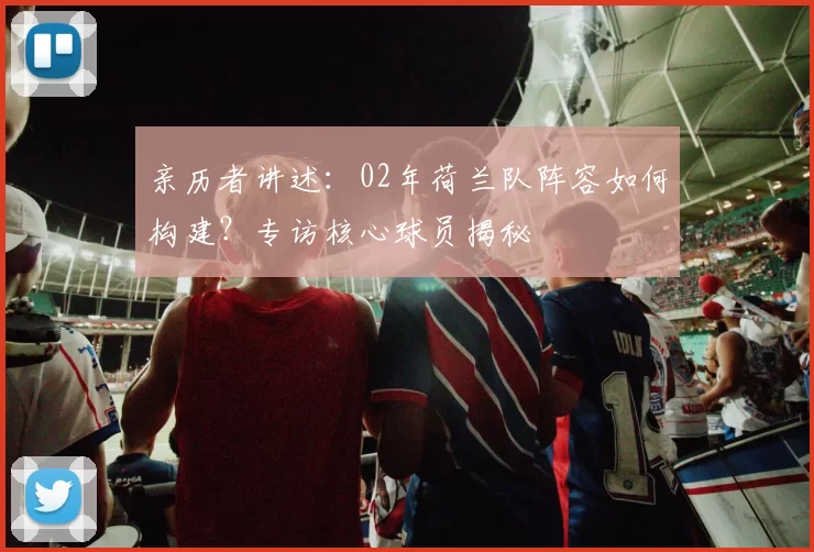 亲历者讲述：02年荷兰队阵容如何构建？专访核心球员揭秘