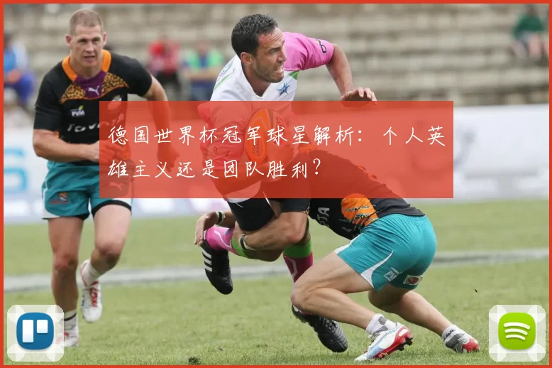 德国世界杯冠军球星解析:个人英雄主义还是团队胜利?