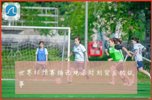 世界杯预赛梅西绝杀时刻背后的故事