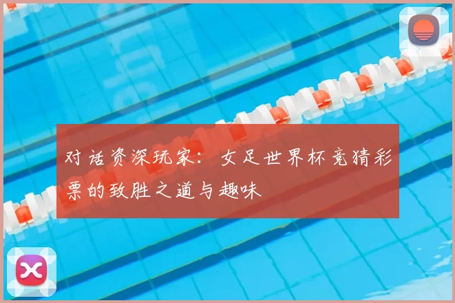 对话资深玩家：女足世界杯竞猜彩票的致胜之道与趣味