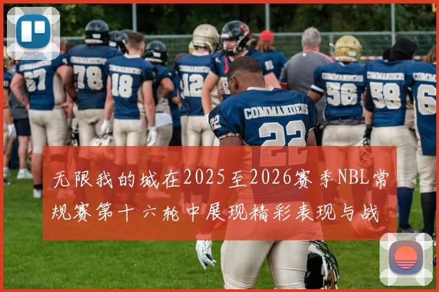 无限我的城在2025至2026赛季NBL常规赛第十六轮中展现精彩表现与战术分析