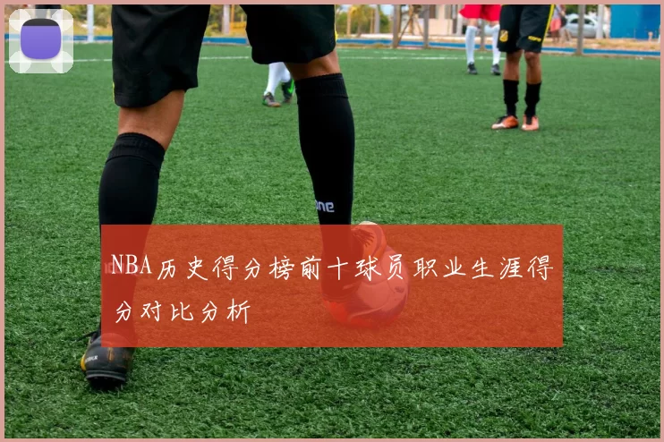 NBA历史得分榜前十球员职业生涯得分对比分析