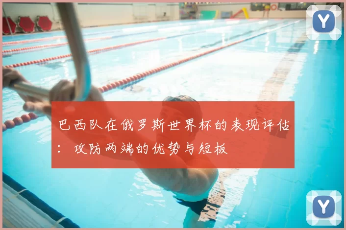 巴西队在俄罗斯世界杯的表现评估:攻防两端的优势与短板