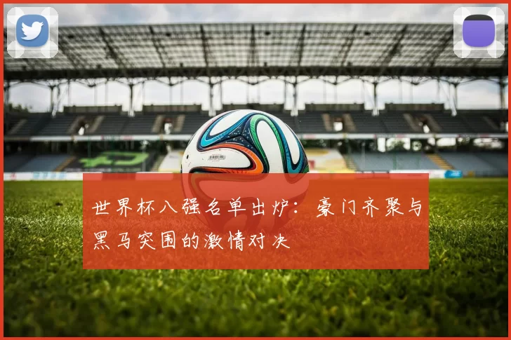 世界杯八强名单出炉：豪门齐聚与黑马突围的激情对决