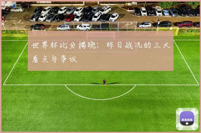 世界杯比分揭晓：昨日战况的三大看点与争议