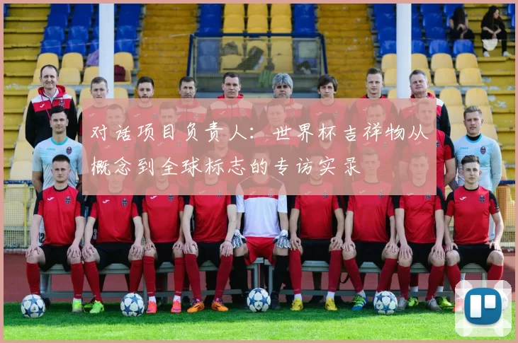 对话项目负责人：世界杯吉祥物从概念到全球标志的专访实录
