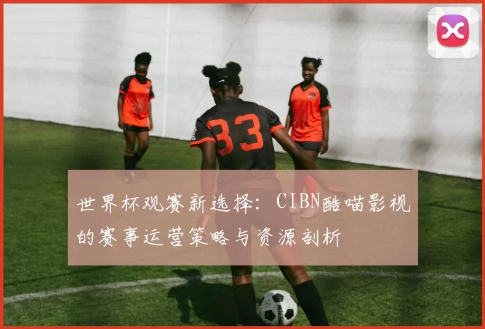 世界杯观赛新选择:CIBN酷喵影视的赛事运营策略与资源剖析
