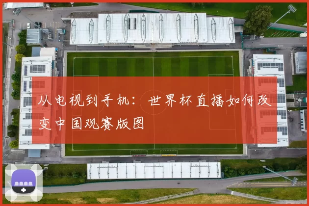 从电视到手机：世界杯直播如何改变中国观赛版图