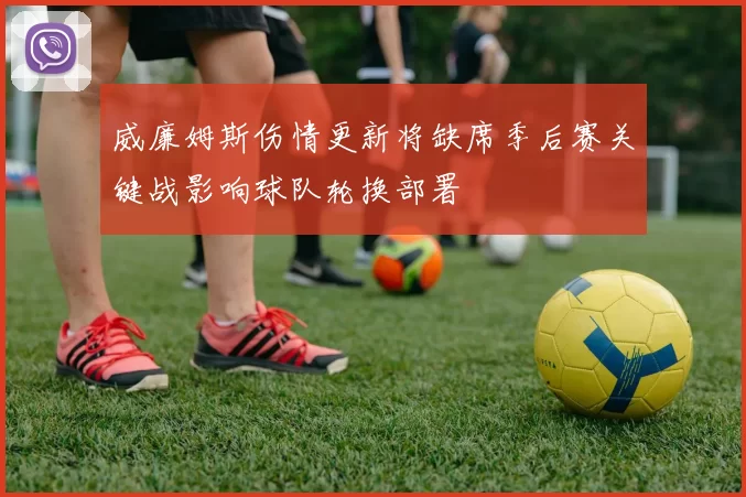 威廉姆斯伤情更新将缺席季后赛关键战影响球队轮换部署