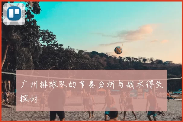 广州排球队的节奏分析与战术得失探讨