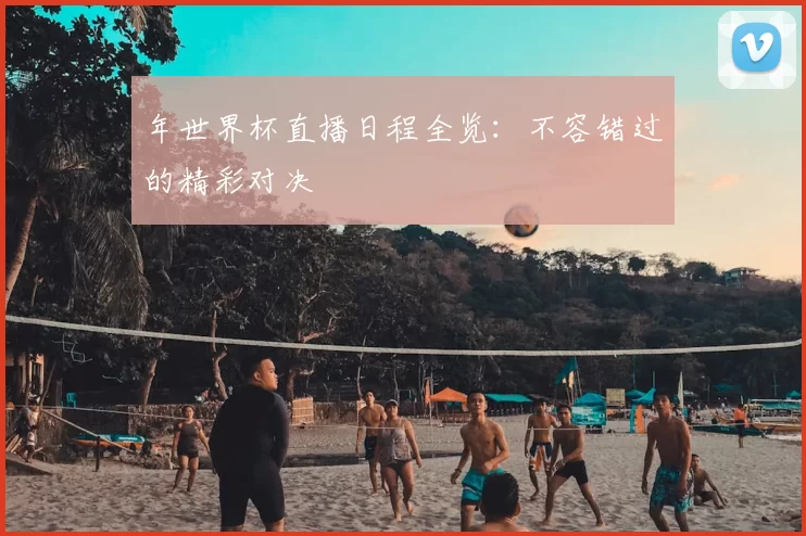 年世界杯直播日程全览:不容错过的精彩对决