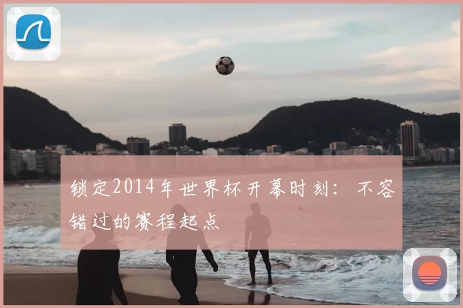 锁定2014年世界杯开幕时刻:不容错过的赛程起点