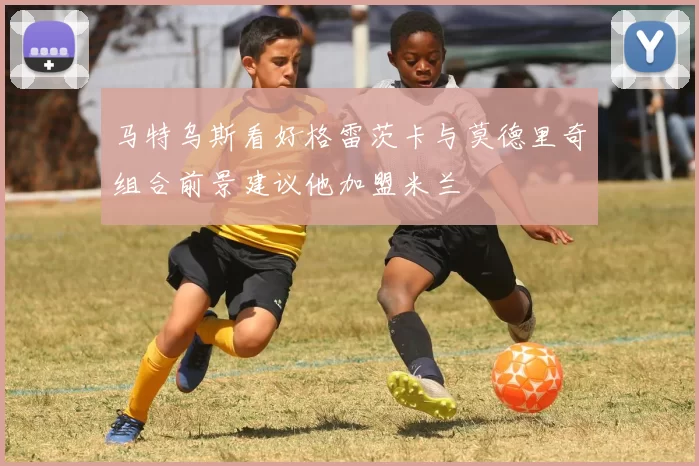马特乌斯看好格雷茨卡与莫德里奇组合前景建议他加盟米兰