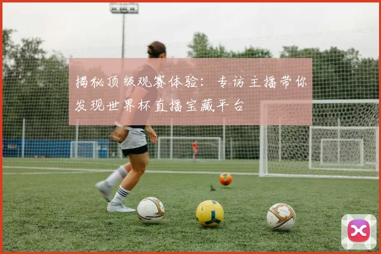 揭秘顶级观赛体验：专访主播带你发现世界杯直播宝藏平台