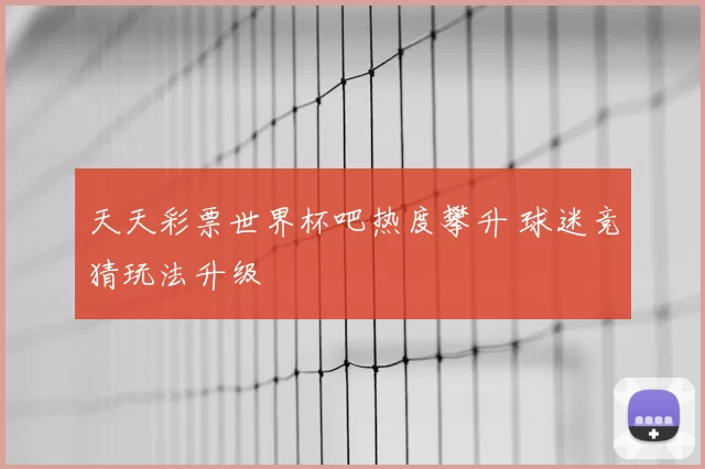 天天彩票世界杯吧热度攀升 球迷竞猜玩法升级
