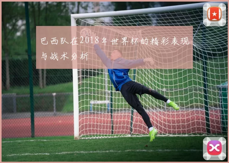 巴西队在2018年世界杯的精彩表现与战术分析