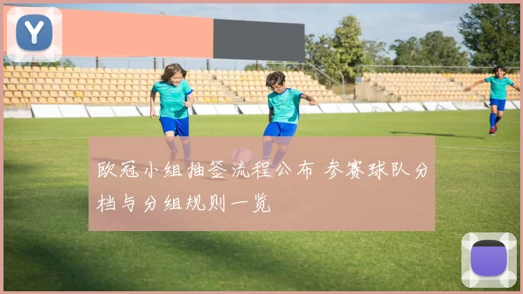 欧冠小组抽签流程公布 参赛球队分档与分组规则一览
