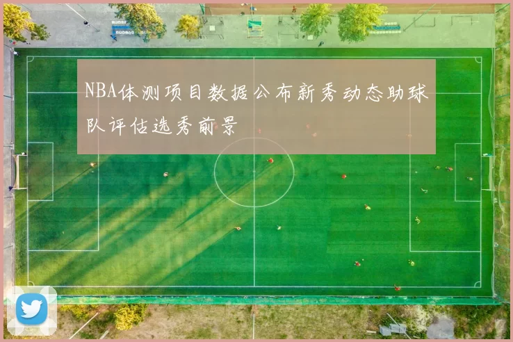 NBA体测项目数据公布新秀动态助球队评估选秀前景