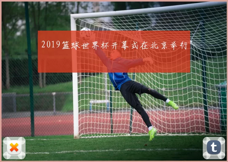 2019篮球世界杯开幕式在北京举行