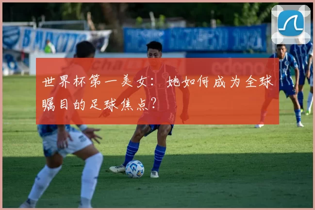 世界杯第一美女：她如何成为全球瞩目的足球焦点？