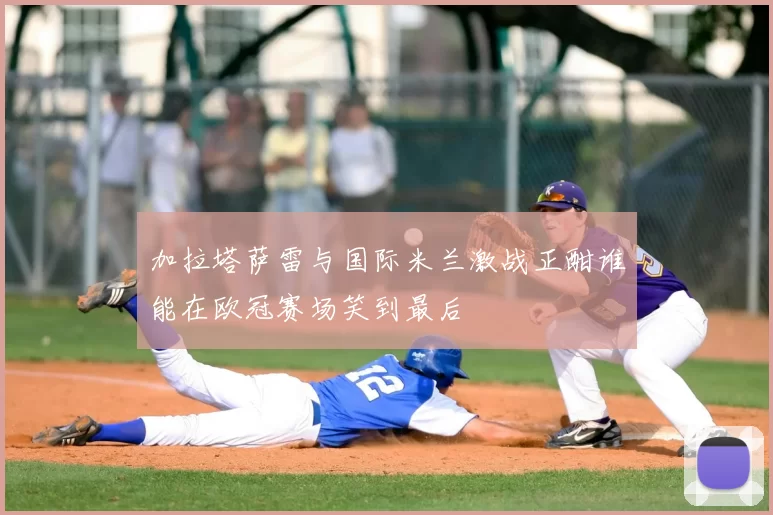 加拉塔萨雷与国际米兰激战正酣谁能在欧冠赛场笑到最后