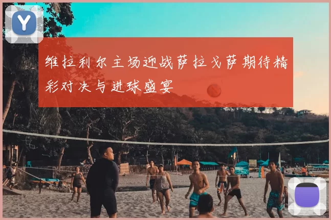维拉利尔主场迎战萨拉戈萨期待精彩对决与进球盛宴