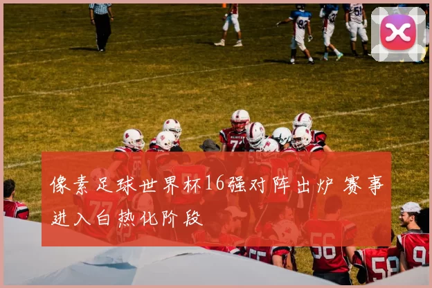 像素足球世界杯16强对阵出炉 赛事进入白热化阶段