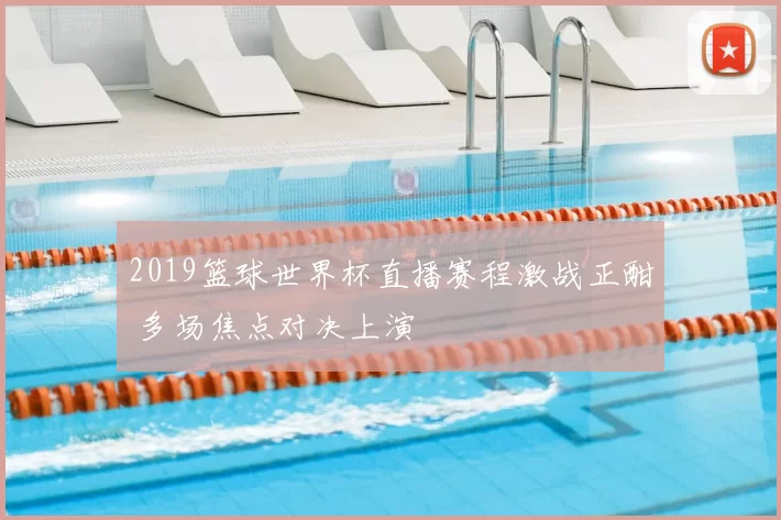 2019篮球世界杯直播赛程激战正酣 多场焦点对决上演