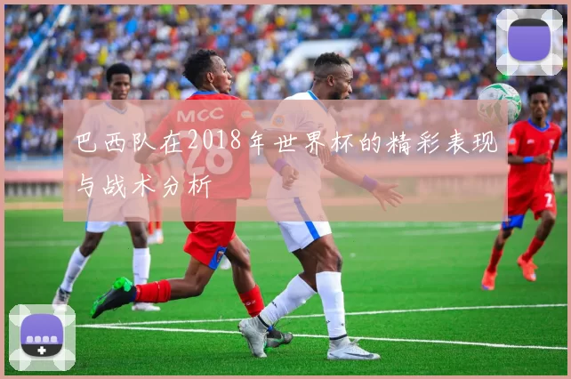 巴西队在2018年世界杯的精彩表现与战术分析