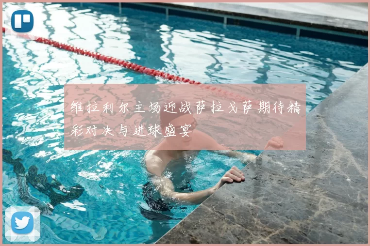 维拉利尔主场迎战萨拉戈萨期待精彩对决与进球盛宴