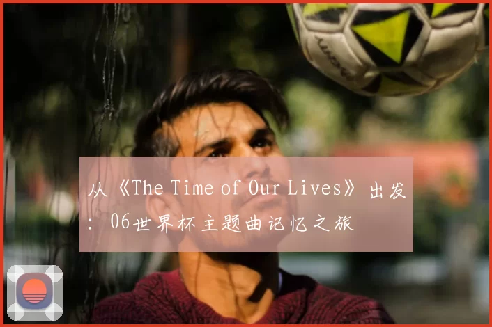 从《The Time of Our Lives》出发：06世界杯主题曲记忆之旅