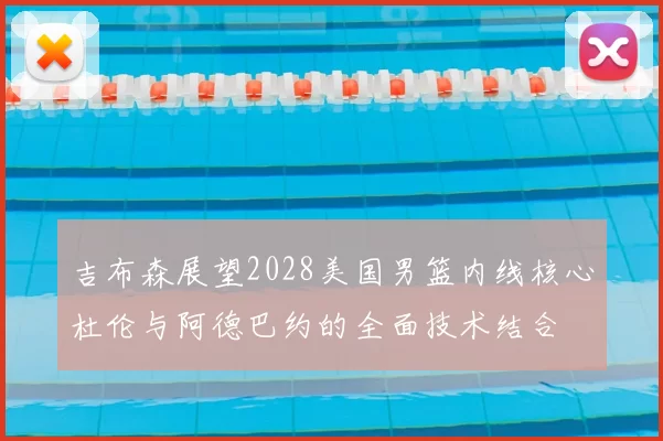 吉布森展望2028美国男篮内线核心杜伦与阿德巴约的全面技术结合