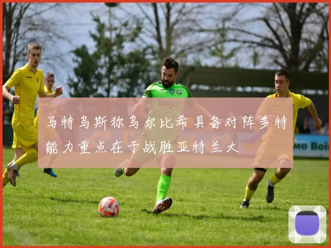 马特乌斯称乌尔比希具备对阵多特能力重点在于战胜亚特兰大