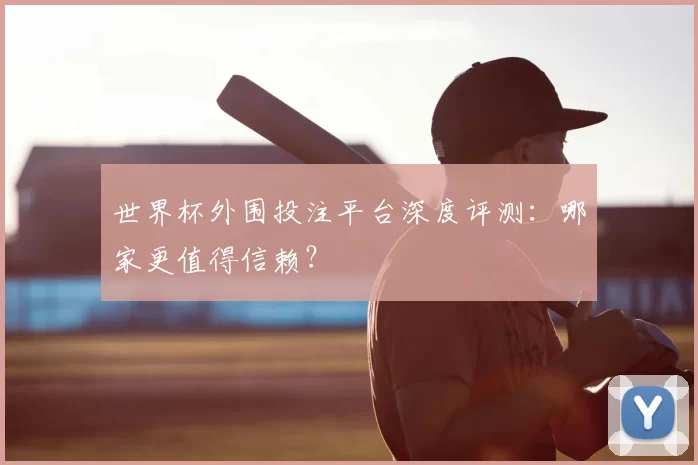 世界杯外围投注平台深度评测:哪家更值得信赖?