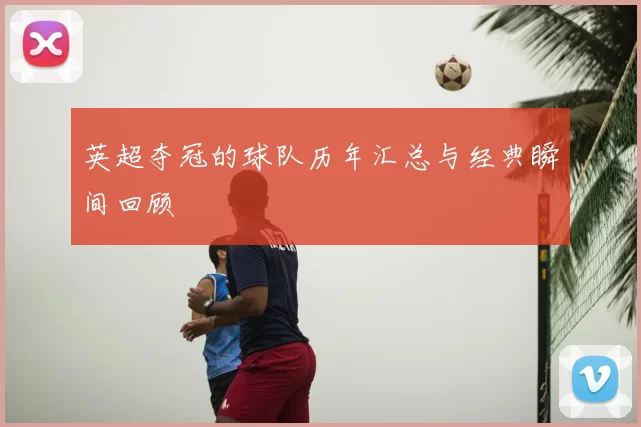 英超夺冠的球队历年汇总与经典瞬间回顾