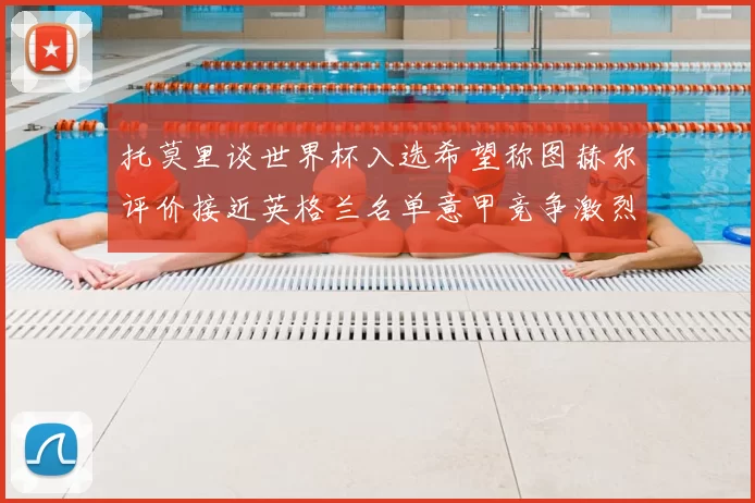 托莫里谈世界杯入选希望称图赫尔评价接近英格兰名单意甲竞争激烈