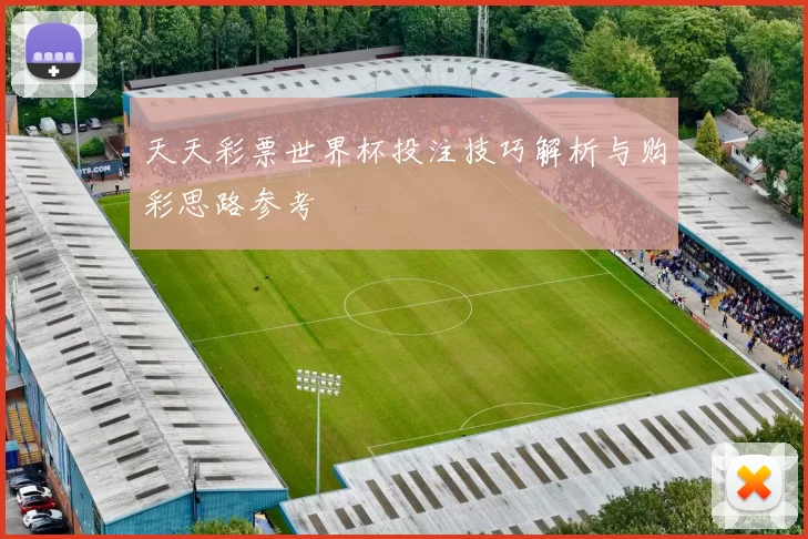 天天彩票世界杯投注技巧解析与购彩思路参考