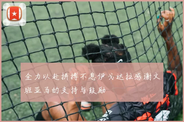 全力以赴拼搏不息伊戈达拉感谢文班亚马的支持与鼓励