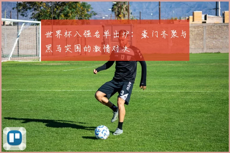 世界杯八强名单出炉：豪门齐聚与黑马突围的激情对决