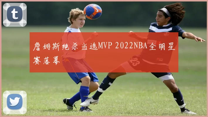 詹姆斯绝杀当选MVP 2022NBA全明星赛落幕