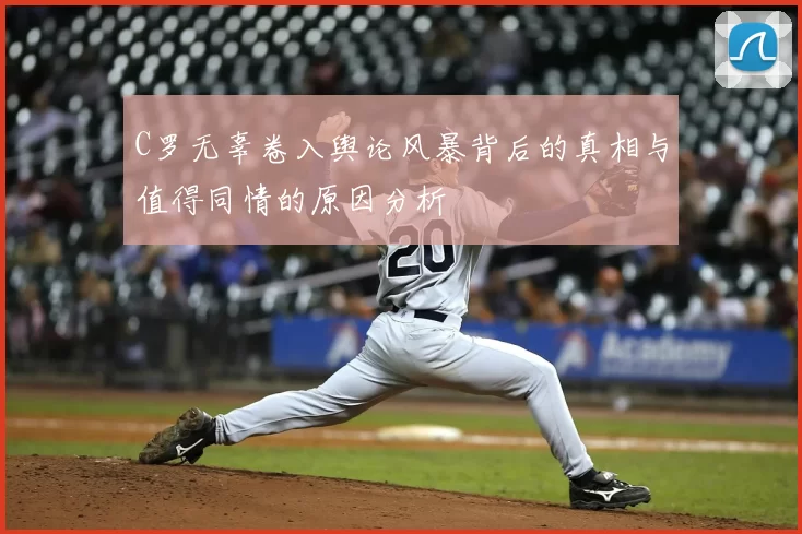 C罗无辜卷入舆论风暴背后的真相与值得同情的原因分析