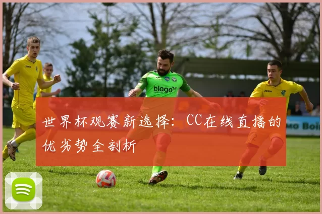 世界杯观赛新选择：CC在线直播的优劣势全剖析