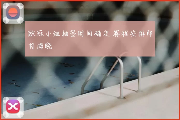 欧冠小组抽签时间确定 赛程安排即将揭晓