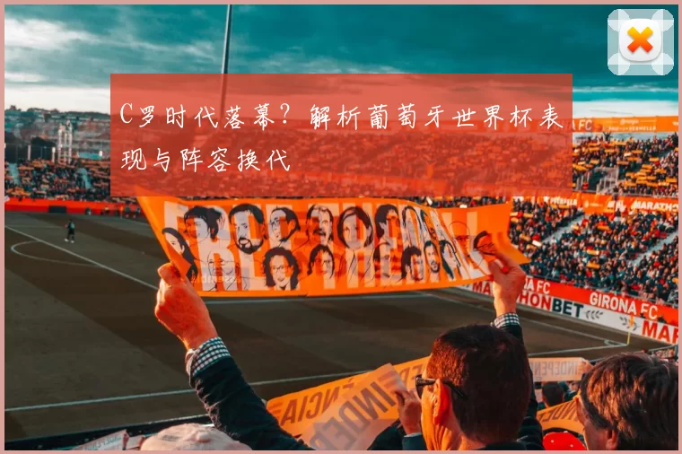 C罗时代落幕？解析葡萄牙世界杯表现与阵容换代