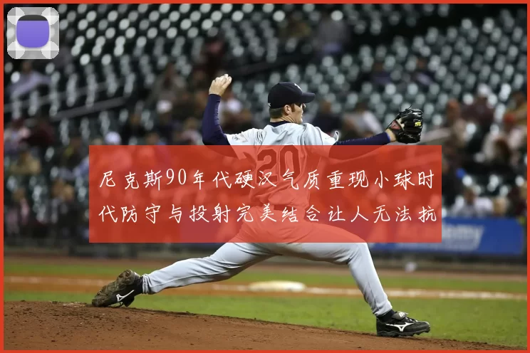 尼克斯90年代硬汉气质重现小球时代防守与投射完美结合让人无法抗拒